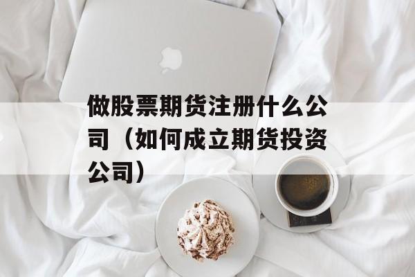 做股票期货注册什么公司（如何成立期货投资公司）