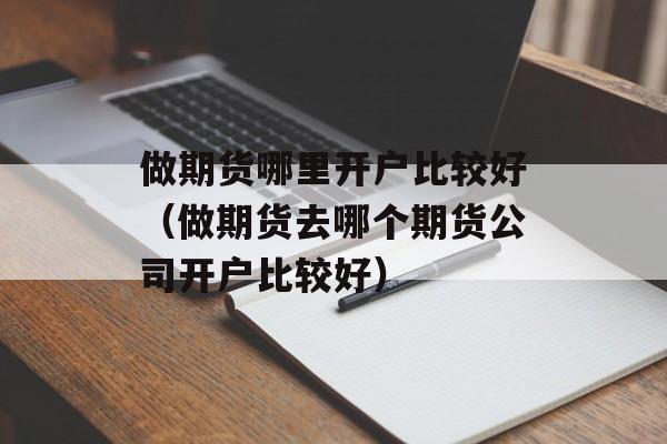 做期货哪里开户比较好（做期货去哪个期货公司开户比较好）