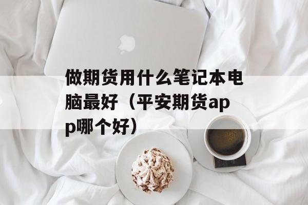 做期货用什么笔记本电脑最好（平安期货app哪个好）