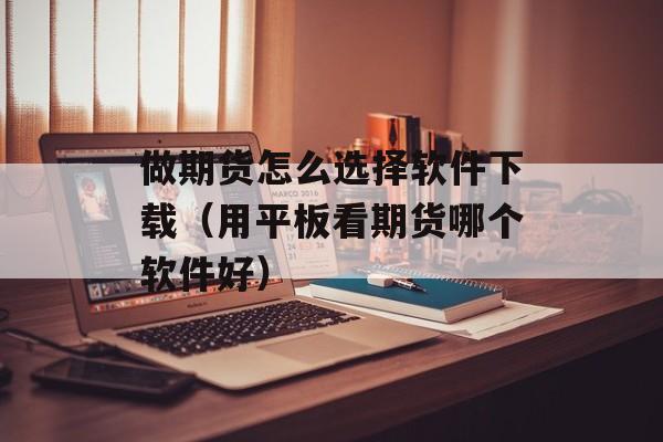 做期货怎么选择软件下载（用平板看期货哪个软件好）