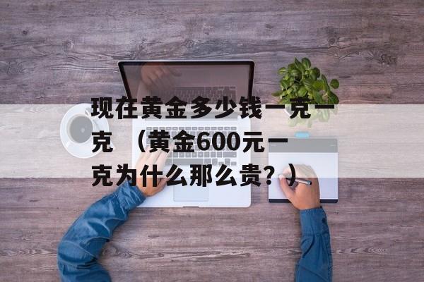 现在黄金多少钱一克一克 （黄金600元一克为什么那么贵？）