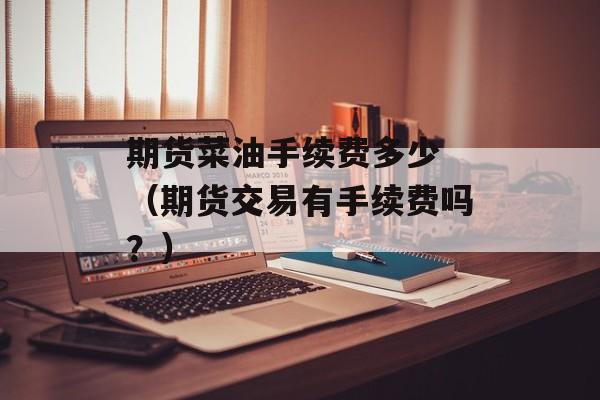 期货菜油手续费多少 （期货交易有手续费吗？）