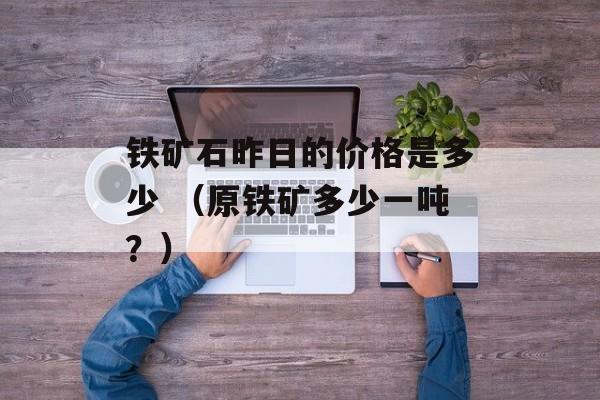 铁矿石昨日的价格是多少 （原铁矿多少一吨？）