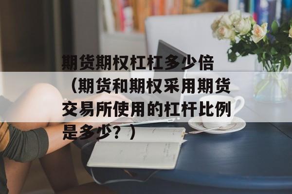 期货期权杠杠多少倍 （期货和期权采用期货交易所使用的杠杆比例是多少？）