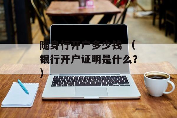 随身行开户多少钱 （银行开户证明是什么？）
