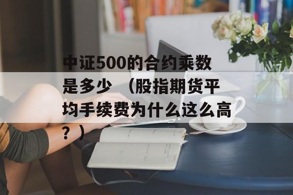 中证500的合约乘数是多少 （股指期货平均手续费为什么这么高？）