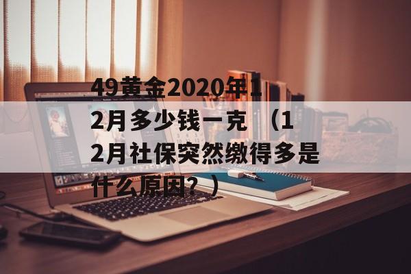 49黄金2020年12月多少钱一克 （12月社保突然缴得多是什么原因？）