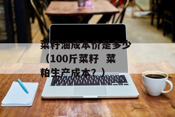 菜籽油成本价是多少 （100斤菜籽  菜粕生产成本？）