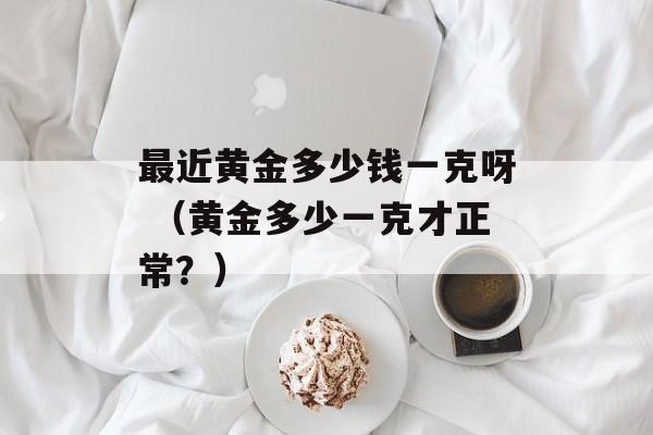 最近黄金多少钱一克呀 （黄金多少一克才正常？）