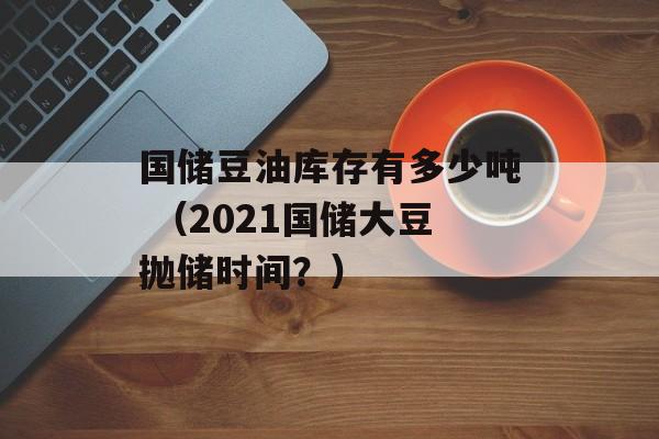 国储豆油库存有多少吨 （2021国储大豆抛储时间？）