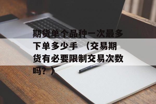 期货单个品种一次最多下单多少手 （交易期货有必要限制交易次数吗？）