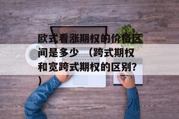 欧式看涨期权的价格区间是多少 （跨式期权和宽跨式期权的区别？）