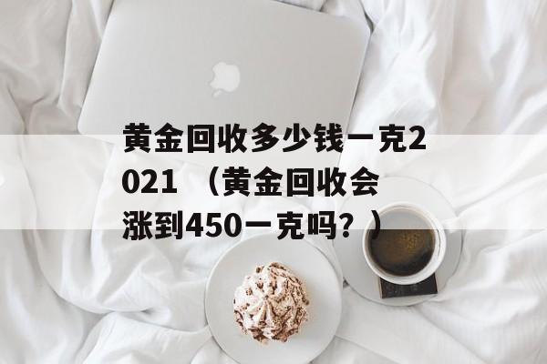 黄金回收多少钱一克2021 （黄金回收会涨到450一克吗？）