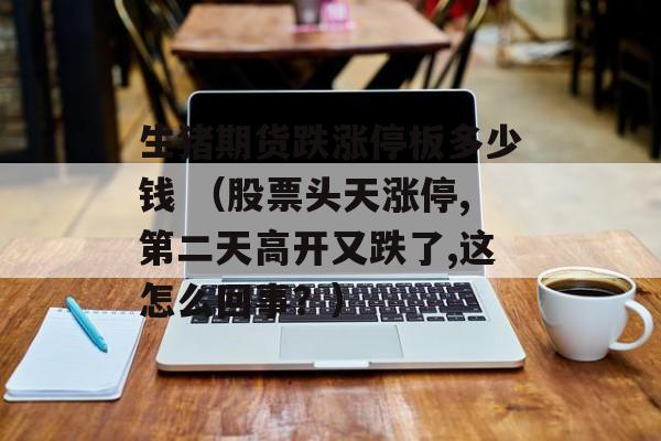 生猪期货跌涨停板多少钱 （股票头天涨停,第二天高开又跌了,这怎么回事？）