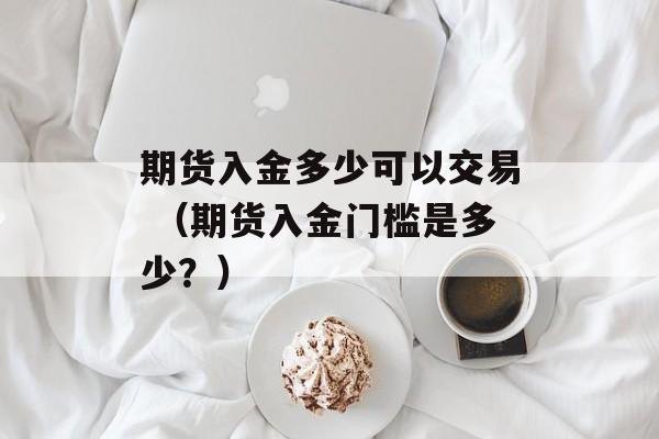 期货入金多少可以交易 （期货入金门槛是多少？）