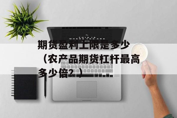 期货盈利上限是多少 （农产品期货杠杆最高多少倍？）