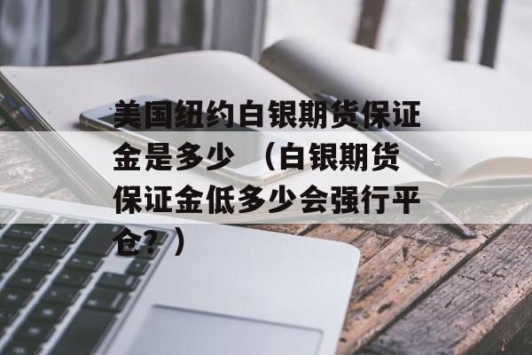 美国纽约白银期货保证金是多少 （白银期货保证金低多少会强行平仓？）