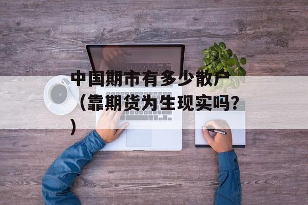 中国期市有多少散户 （靠期货为生现实吗？）