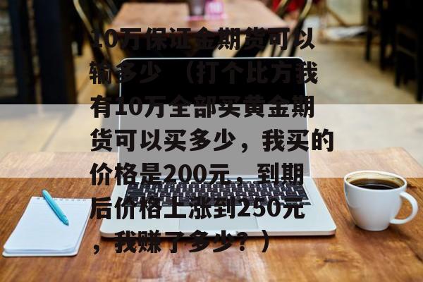 10万保证金期货可以输多少 （打个比方我有10万全部买黄金期货可以买多少，我买的价格是200元，到期后价格上涨到250元，我赚了多少？）