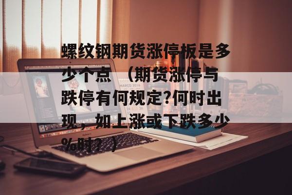 螺纹钢期货涨停板是多少个点 （期货涨停与跌停有何规定?何时出现，如上涨或下跌多少%时？）