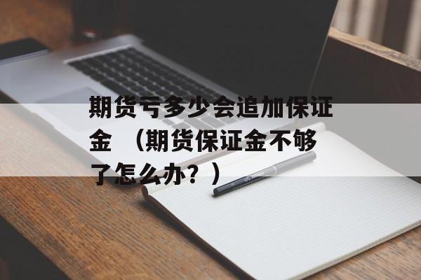 期货亏多少会追加保证金 （期货保证金不够了怎么办？）