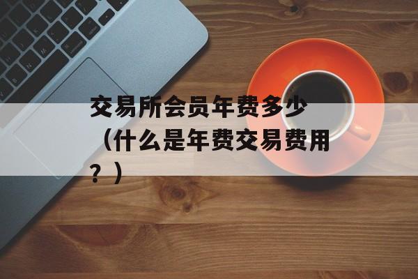 交易所会员年费多少 （什么是年费交易费用？）
