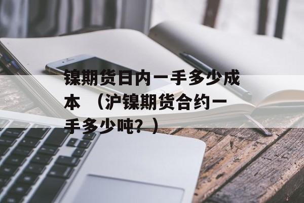 镍期货日内一手多少成本 （沪镍期货合约一手多少吨？）