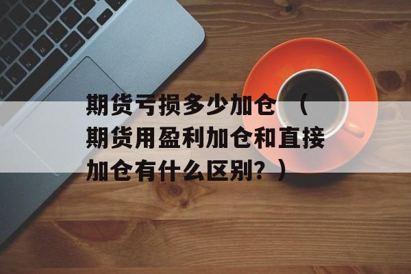 期货亏损多少加仓 （期货用盈利加仓和直接加仓有什么区别？）