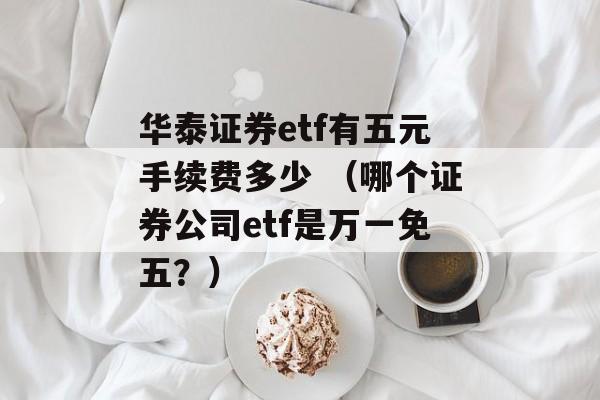 华泰证券etf有五元手续费多少 （哪个证券公司etf是万一免五？）