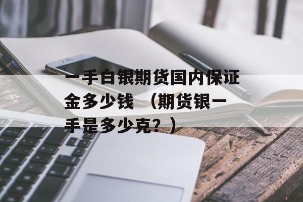 一手白银期货国内保证金多少钱 （期货银一手是多少克？）