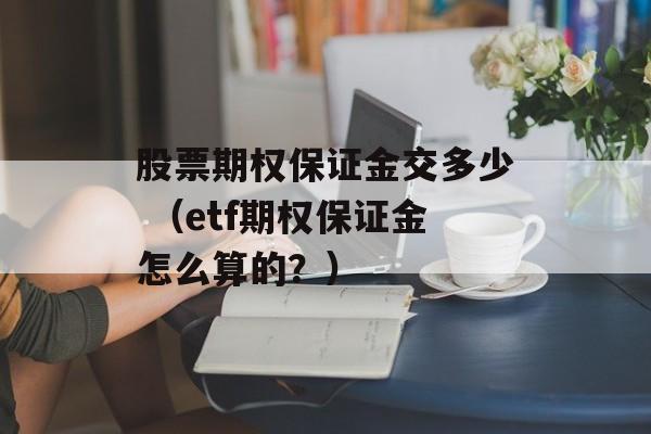 股票期权保证金交多少 （etf期权保证金怎么算的？）