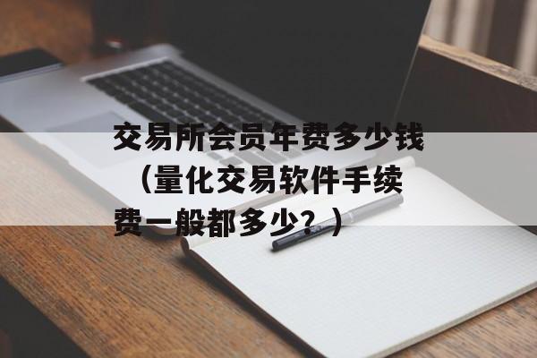 交易所会员年费多少钱 （量化交易软件手续费一般都多少？）