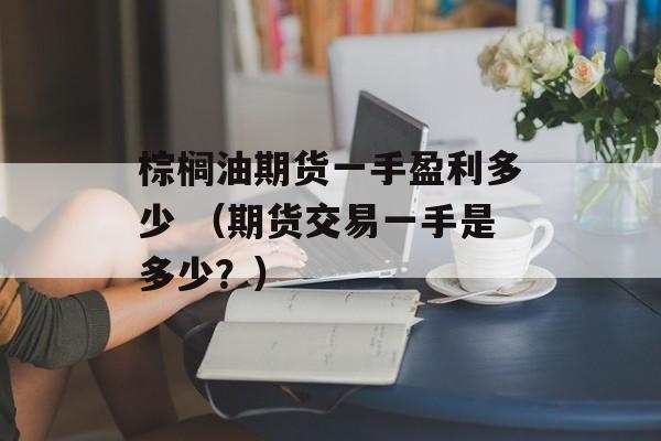 棕榈油期货一手盈利多少 （期货交易一手是多少？）