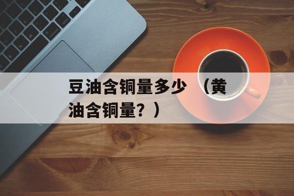豆油含铜量多少 （黄油含铜量？）