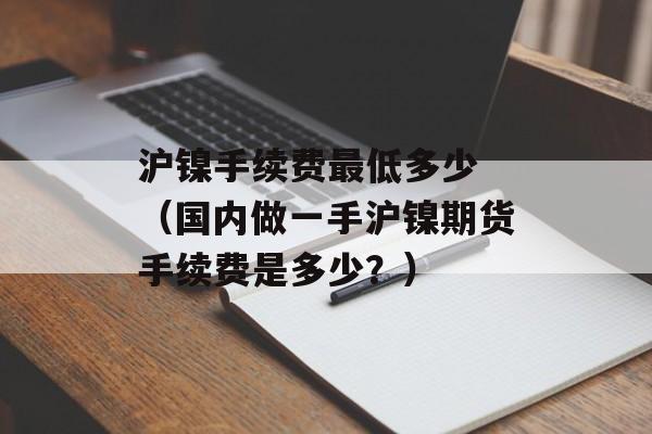 沪镍手续费最低多少 （国内做一手沪镍期货手续费是多少？）