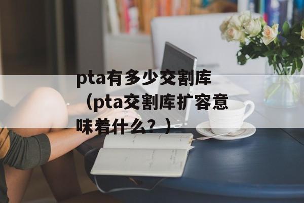 pta有多少交割库 （pta交割库扩容意味着什么？）