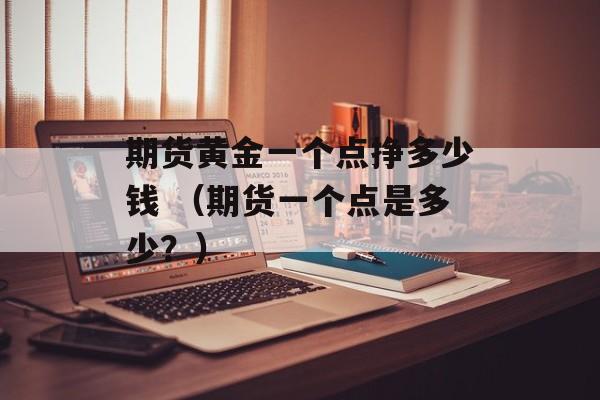 期货黄金一个点挣多少钱 （期货一个点是多少？）