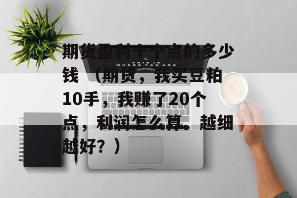 期货盈利十个点的多少钱 （期货，我买豆粕10手，我赚了20个点，利润怎么算。越细越好？）