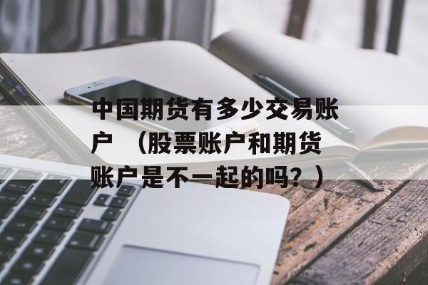中国期货有多少交易账户 （股票账户和期货账户是不一起的吗？）