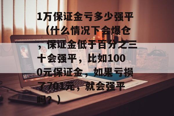 1万保证金亏多少强平 （什么情况下会爆仓，保证金低于百分之三十会强平，比如1000元保证金，如果亏损了701元，就会强平吗？）