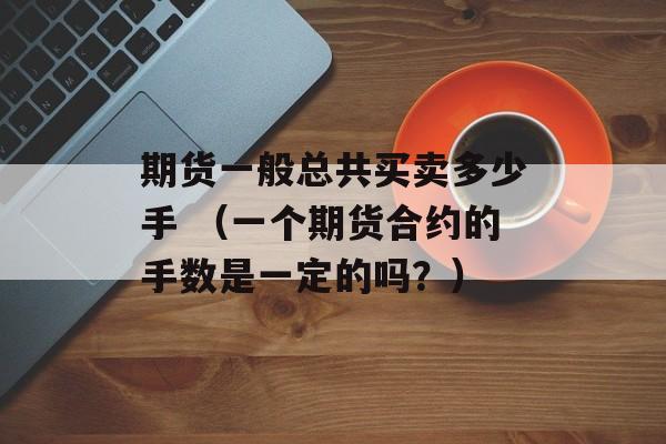 期货一般总共买卖多少手 （一个期货合约的手数是一定的吗？）