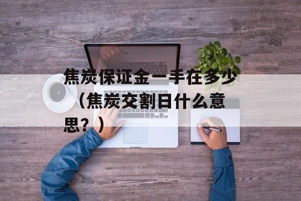 焦炭保证金一手在多少 （焦炭交割日什么意思？）