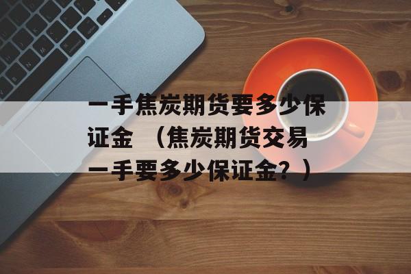 一手焦炭期货要多少保证金 （焦炭期货交易一手要多少保证金？）