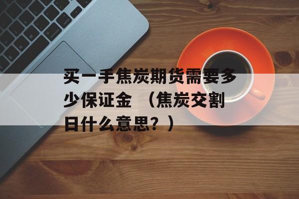 买一手焦炭期货需要多少保证金 （焦炭交割日什么意思？）