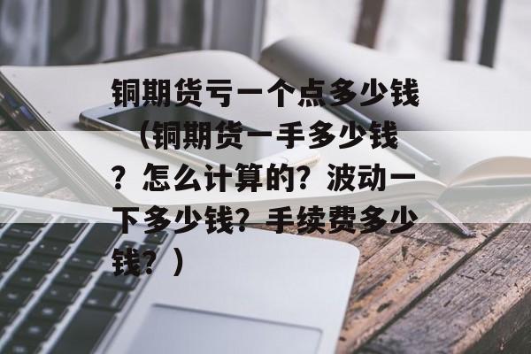 铜期货亏一个点多少钱 （铜期货一手多少钱？怎么计算的？波动一下多少钱？手续费多少钱？）
