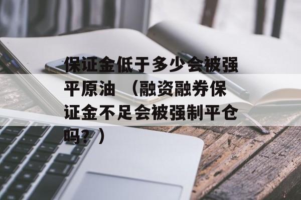 保证金低于多少会被强平原油 （融资融券保证金不足会被强制平仓吗？）