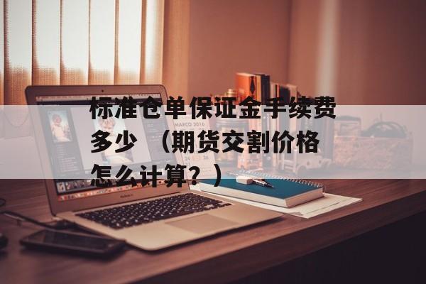 标准仓单保证金手续费多少 （期货交割价格怎么计算？）