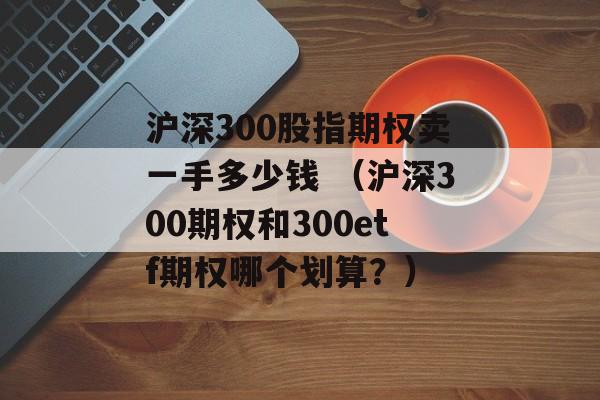沪深300股指期权卖一手多少钱 （沪深300期权和300etf期权哪个划算？）