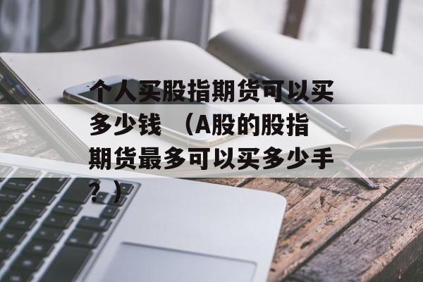 个人买股指期货可以买多少钱 （A股的股指期货最多可以买多少手？）