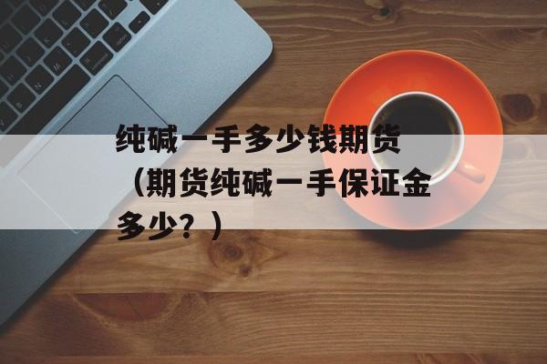 纯碱一手多少钱期货 （期货纯碱一手保证金多少？）